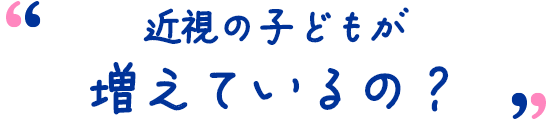 近視の子どもが増えているの?