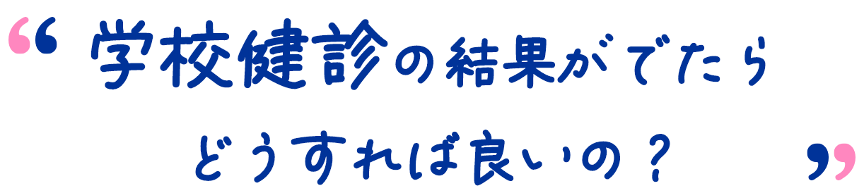 学校検診の結果がでたらどうすれば良いの?